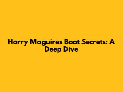 Harry Maguire's Boot Secrets: A Deep Dive