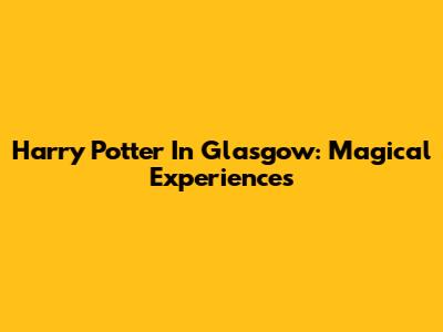 Harry Potter In Glasgow: Magical Experiences