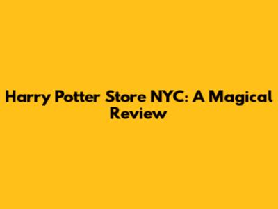 Harry Potter Store NYC: A Magical Review