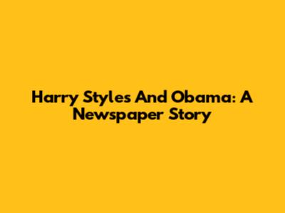 Harry Styles And Obama: A Newspaper Story