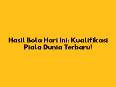 Hasil Bola Hari Ini: Kualifikasi Piala Dunia Terbaru!