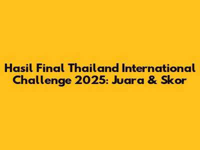 Hasil Final Thailand International Challenge 2025: Juara & Skor