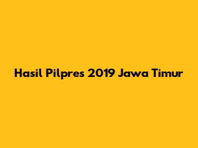 Hasil Pilpres 2019 Jawa Timur