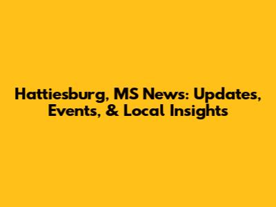 Hattiesburg, MS News: Updates, Events, & Local Insights