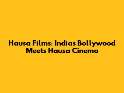 Hausa Films: India's Bollywood Meets Hausa Cinema