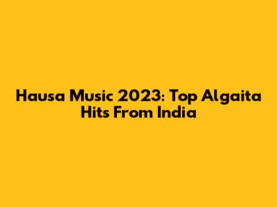 Hausa Music 2023: Top Algaita Hits From India