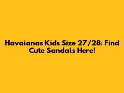 Havaianas Kids Size 27/28: Find Cute Sandals Here!