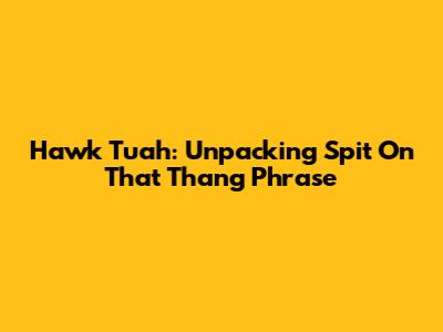 Hawk Tuah: Unpacking 'Spit On That Thang' Phrase