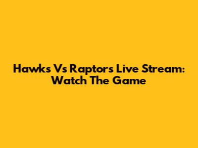Hawks Vs Raptors Live Stream: Watch The Game