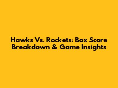 Hawks Vs. Rockets: Box Score Breakdown & Game Insights