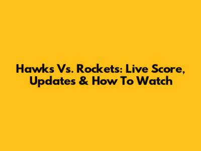 Hawks Vs. Rockets: Live Score, Updates & How To Watch