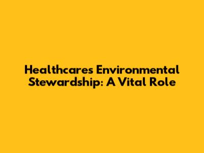 Healthcare's Environmental Stewardship: A Vital Role