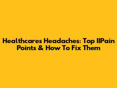 Healthcare's Headaches: Top IIPain Points & How To Fix Them