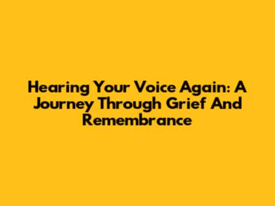 Hearing Your Voice Again: A Journey Through Grief And Remembrance