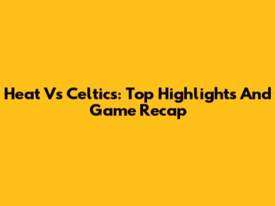 Heat Vs Celtics: Top Highlights And Game Recap