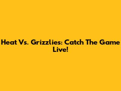 Heat Vs. Grizzlies: Catch The Game Live!