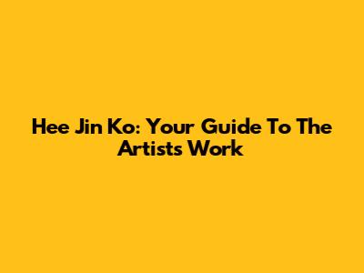 Hee Jin Ko: Your Guide To The Artist's Work