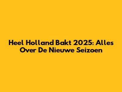 Heel Holland Bakt 2025: Alles Over De Nieuwe Seizoen