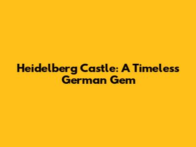 Heidelberg Castle: A Timeless German Gem
