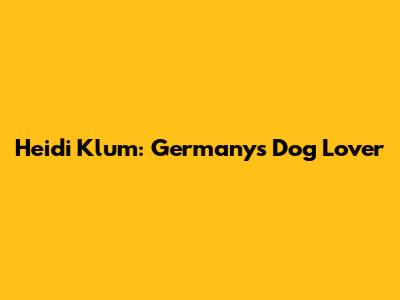 Heidi Klum: Germany's Dog Lover