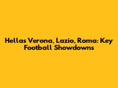 Hellas Verona, Lazio, Roma: Key Football Showdowns