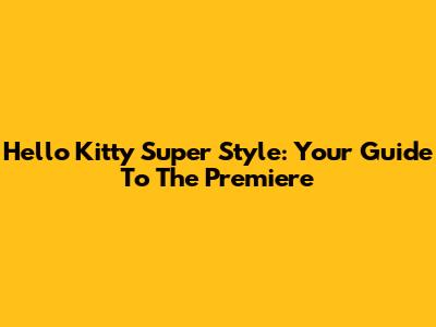 Hello Kitty Super Style: Your Guide To The Premiere