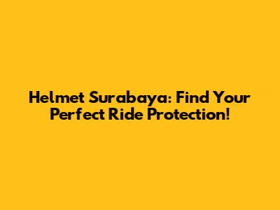 Helmet Surabaya: Find Your Perfect Ride Protection!