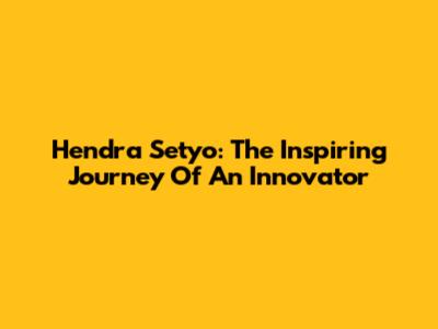 Hendra Setyo: The Inspiring Journey Of An Innovator