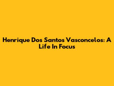 Henrique Dos Santos Vasconcelos: A Life In Focus