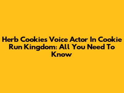 Herb Cookie's Voice Actor In Cookie Run Kingdom: All You Need To Know