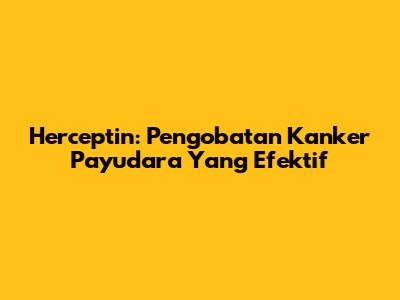 Herceptin: Pengobatan Kanker Payudara Yang Efektif