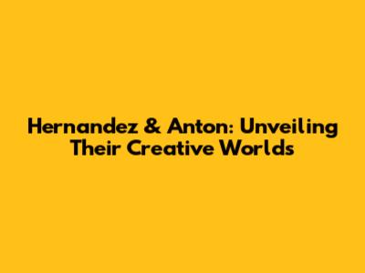 Hernandez & Anton: Unveiling Their Creative Worlds