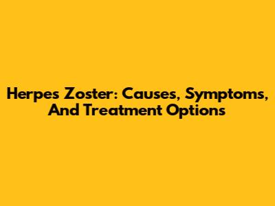 Herpes Zoster: Causes, Symptoms, And Treatment Options