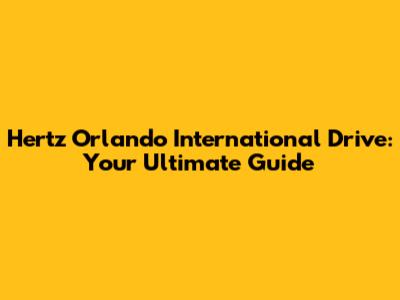 Hertz Orlando International Drive: Your Ultimate Guide
