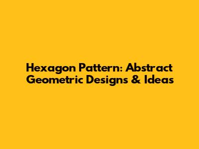 Hexagon Pattern: Abstract Geometric Designs & Ideas