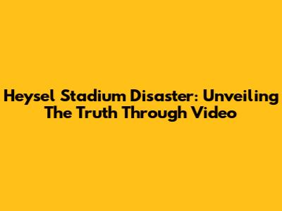 Heysel Stadium Disaster: Unveiling The Truth Through Video