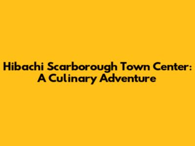 Hibachi Scarborough Town Center: A Culinary Adventure