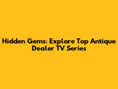 Hidden Gems: Explore Top Antique Dealer TV Series