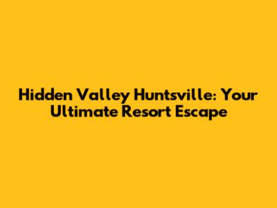 Hidden Valley Huntsville: Your Ultimate Resort Escape