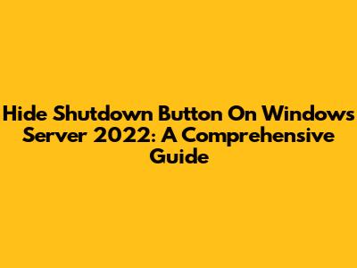 Hide Shutdown Button On Windows Server 2022: A Comprehensive Guide