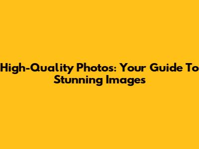 High-Quality Photos: Your Guide To Stunning Images
