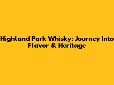 Highland Park Whisky: Journey Into Flavor & Heritage