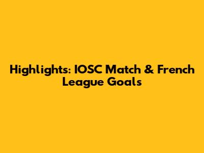 Highlights: IOSC Match & French League Goals
