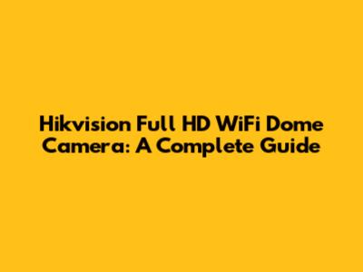 Hikvision Full HD WiFi Dome Camera: A Complete Guide
