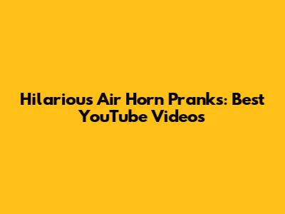 Hilarious Air Horn Pranks: Best YouTube Videos