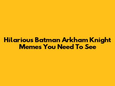 Hilarious Batman Arkham Knight Memes You Need To See
