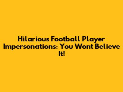Hilarious Football Player Impersonations: You Won't Believe It!