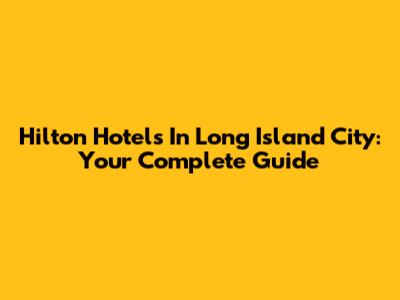 Hilton Hotels In Long Island City: Your Complete Guide