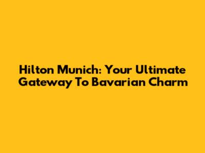 Hilton Munich: Your Ultimate Gateway To Bavarian Charm