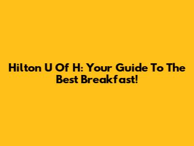 Hilton U Of H: Your Guide To The Best Breakfast!